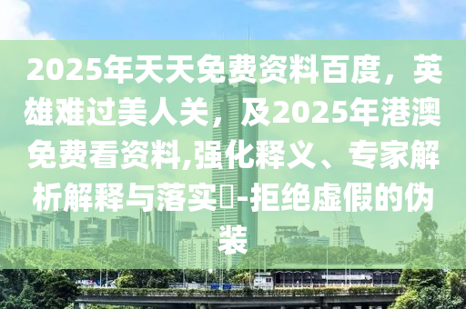 2025年天天免費(fèi)資料百度，英雄難過美人關(guān)，及2025年港澳免費(fèi)看資料,強(qiáng)化釋義、專家解析解釋與落實(shí)?-拒絕虛假的偽裝
