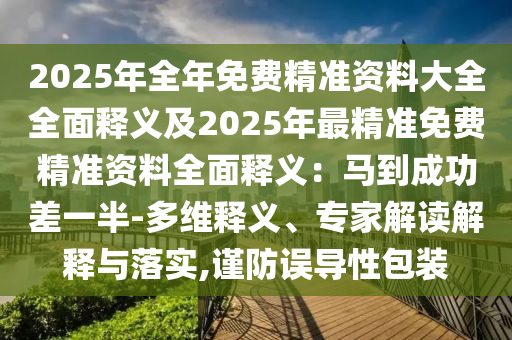 2025年全年免费精准资料大全全面释义及2025年最精准免费精准资料全面释义：马到成功差一半-多维释义、专家解读解释与落实,谨防误导性包装