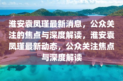 淮安袁凤瑾最新消息，公众关注的焦点与深度解读，淮安袁凤瑾最新动态，公众关注焦点与深度解读