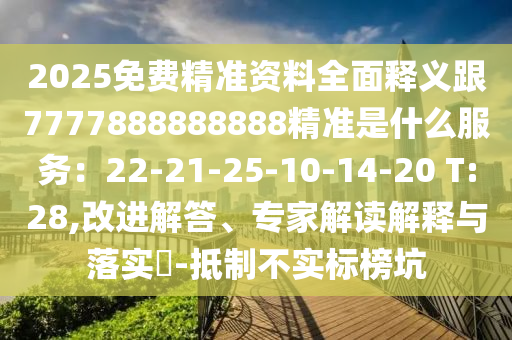 2025免费精准资料全面释义跟7777888888888精准是什么服务：22-21-25-10-14-20 T:28,改进解答、专家解读解释与落实​-抵制不实标榜坑