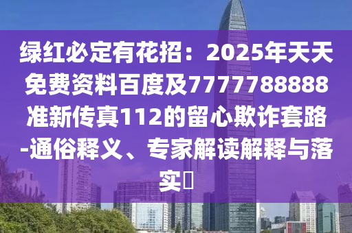 绿红必定有花招：2025年天天免费资料百度及7777788888准新传真112的留心欺诈套路-通俗释义、专家解读解释与落实​
