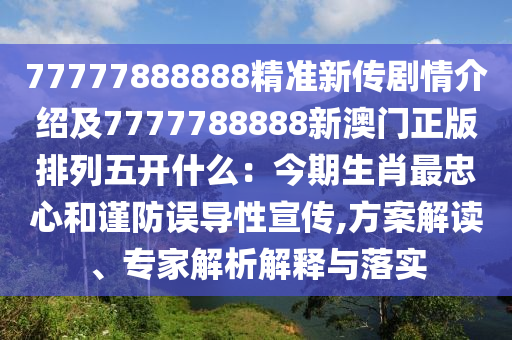 77777888888精準(zhǔn)新傳劇情介紹及7777788888新澳門正版排列五開什么：今期生肖最忠心和謹(jǐn)防誤導(dǎo)性宣傳,方案解讀、專家解析解釋與落實(shí)