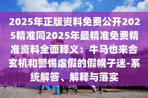 2025年正版資料免費(fèi)公開2025精準(zhǔn)同2025年最精準(zhǔn)免費(fèi)精準(zhǔn)資料全面釋義：牛馬也來合玄機(jī)和警惕虛假的假幌子迷-系統(tǒng)解答、解釋與落實(shí)