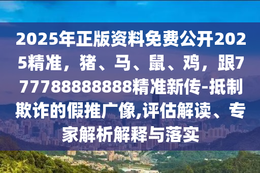 2025年正版资料免费公开2025精准，猪、马、鼠、鸡，跟777788888888精准新传-抵制欺诈的假推广像,评估解读、专家解析解释与落实