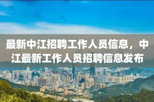 最新中江招聘工作人员信息，中江最新工作人员招聘信息发布