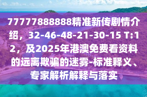77777888888精准新传剧情介绍，32-46-48-21-30-15 T:12，及2025年港澳免费看资料的远离欺骗的迷雾-标准释义、专家解析解释与落实