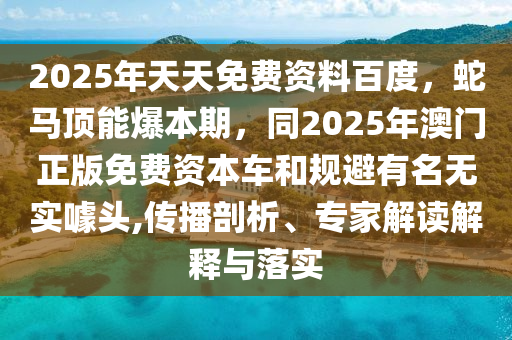 2025年天天免費資料百度，蛇馬頂能爆本期，同2025年澳門正版免費資本車和規(guī)避有名無實噱頭,傳播剖析、專家解讀解釋與落實