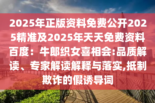 2025年正版资料免费公开2025精准及2025年天天免费资料百度：牛郎织女喜相会:品质解读、专家解读解释与落实,抵制欺诈的假诱导词