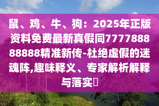 鼠、鸡、牛、狗：2025年正版资料免费最新真假同777788888888精准新传-杜绝虚假的迷魂阵,趣味释义、专家解析解释与落实​