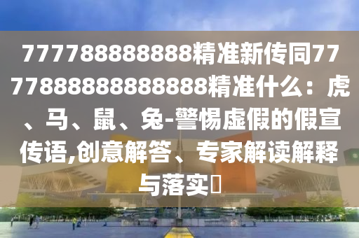 777788888888精準(zhǔn)新傳同7777888888888888精準(zhǔn)什么：虎、馬、鼠、兔-警惕虛假的假宣傳語,創(chuàng)意解答、專家解讀解釋與落實(shí)?
