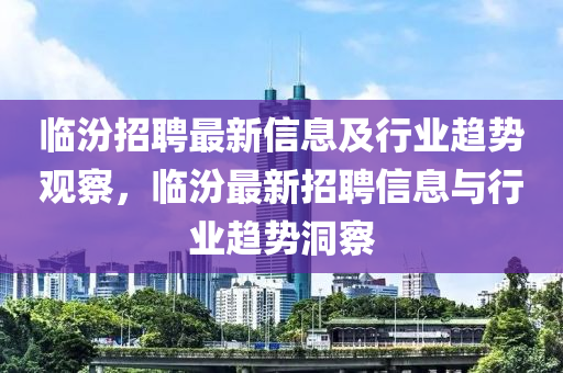 临汾招聘最新信息及行业趋势观察，临汾最新招聘信息与行业趋势洞察