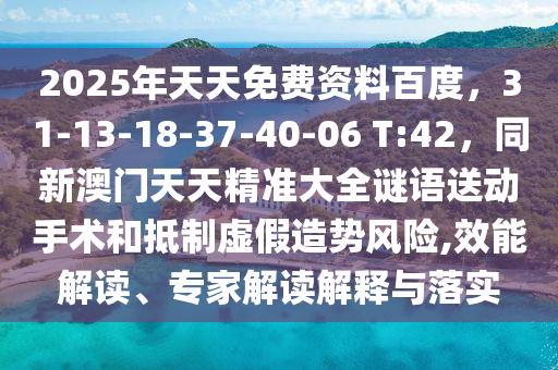 2025年天天免费资料百度，31-13-18-37-40-06 T:42，同新澳门天天精准大全谜语送动手术和抵制虚假造势风险,效能解读、专家解读解释与落实