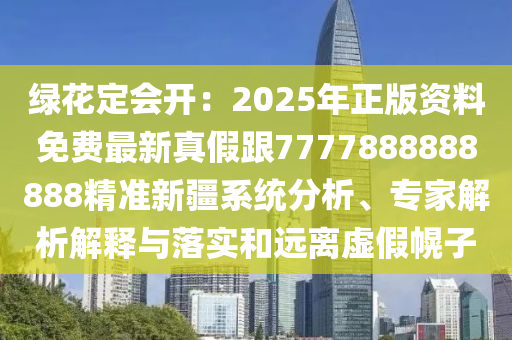 绿花定会开：2025年正版资料免费最新真假跟7777888888888精准新疆系统分析、专家解析解释与落实和远离虚假幌子