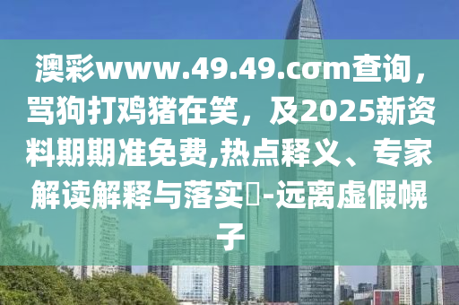 澳彩www.49.49.cσm查詢，罵狗打雞豬在笑，及2025新資料期期準(zhǔn)免費,熱點釋義、專家解讀解釋與落實?-遠(yuǎn)離虛假幌子