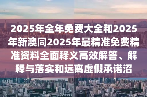 2025年全年免費大全和2025年新澳同2025年最精準(zhǔn)免費精準(zhǔn)資料全面釋義高效東莞市世佑電子有限公司解答、解釋與落實和遠(yuǎn)離虛假承諾沼