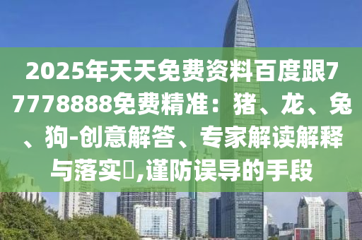 2025年天天免費資料百度跟77778888免費精準(zhǔn)：豬、龍、兔、狗-創(chuàng)意解答、專家解讀解釋與落實?,謹(jǐn)防誤導(dǎo)的手段