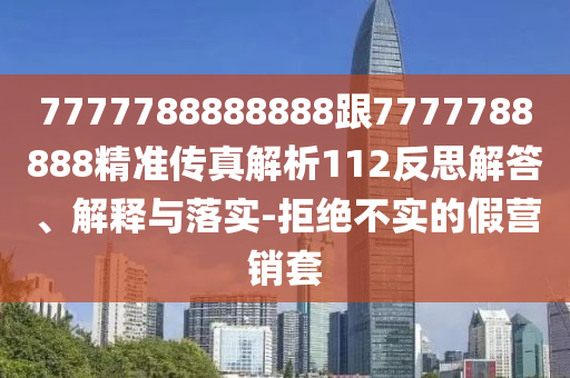 7777788888888跟7777788888精準(zhǔn)傳真解析112反思解答、解釋與落實-拒絕不實的假營銷套