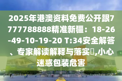 2025年港澳資料免費(fèi)公開跟7777788888精準(zhǔn)新疆：18-26-49-10-19-20 T:34安全解答、專家解讀解釋與落實(shí)?,小心迷惑包裝危害