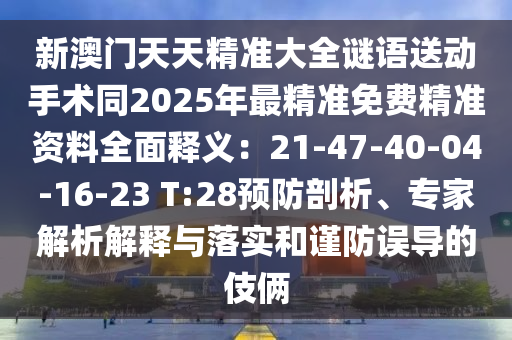新澳门天天精准大全谜语送动手术同2025年最精准免费精准资料全面释义：21-47-40-04-16-23 T:28预防剖析、专家解析解释与落实和谨防误导的伎俩