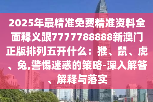 2025年最精准免费精准资料全面释义跟7777788888新澳门正版排列五开什么：猴、鼠、虎、兔,警惕迷惑的策略-深入解答、解释与落实