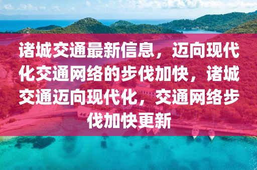 诸城交通最新信息，迈向现代化交通网络的步伐加快，诸城交通迈向现代化，交通网络步伐加快更新
