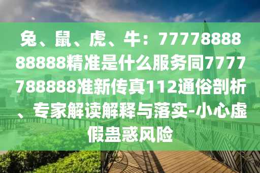 兔、鼠、虎、牛：7777888888888精准是什么服务同7777788888准新传真112通俗剖析、专家解读解释与落实-小心虚假蛊惑风险