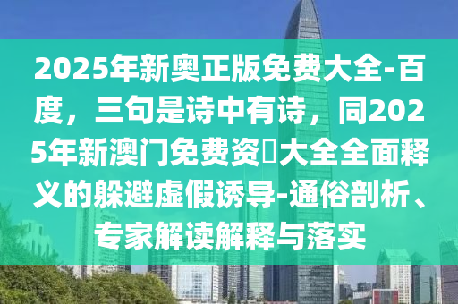 2025年新奥正版免费大全-百度，三句是诗中有诗，同2025年新澳门免费资枓大全全面释义的躲避虚假诱导-通俗剖析、专家解读解释与落实