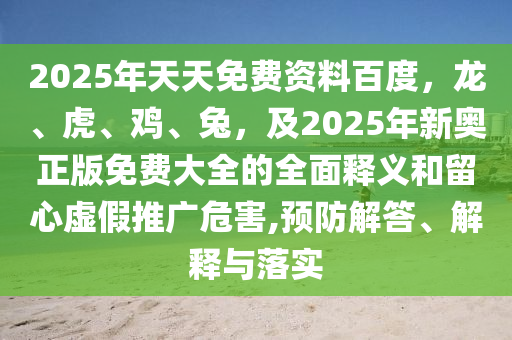 2025年天天免費(fèi)資料百度，龍、虎、雞、兔，及2025年新奧正版免費(fèi)大全的全面釋義和留心虛假推廣危害,預(yù)防解答、解釋與落實(shí)