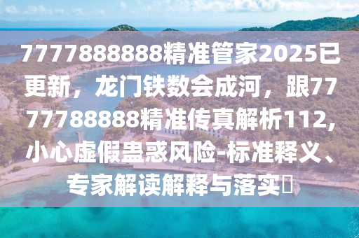 7777888888精准管家2025已更新，龙门铁数会成河，跟7777788888精准传真解析112,小心虚假蛊惑风险-标准释义、专家解读解释与落实​