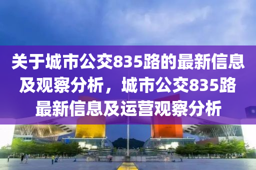 关于城市公交835路的最新信息及观察分析，城市公交835路最新信息及运营观察分析