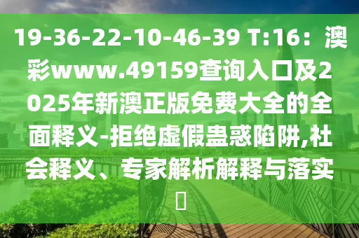 19-36-22-10-46-39 T:16：澳彩www.49159查詢?nèi)肟诩?025年新澳正版免費(fèi)大全的全面釋義-拒絕虛假蠱惑陷阱,社會(huì)釋義、專家解析解釋與落實(shí)?