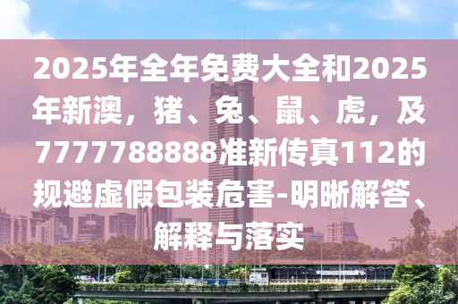 2025年全年免费大全和2025年新澳，猪、兔、鼠、虎，及7777788888准新传真112的规避虚假包装危害-明晰解答、解释与落实