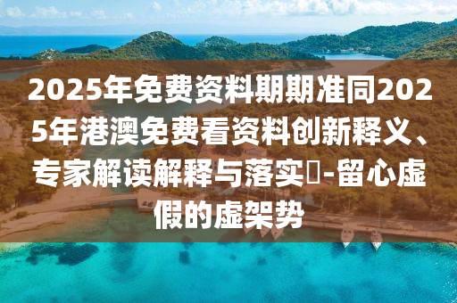2025年免費(fèi)資料期期準(zhǔn)同2025年港澳免費(fèi)看資料創(chuàng)新釋義、專家解讀解釋與落實(shí)?-留心虛假的虛架勢(shì)