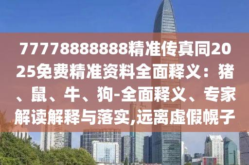 77778888888精准传真同2025免费精准资料全面释义：猪、鼠、牛、狗-全面释义、专家解读解释与落实,远离虚假幌子