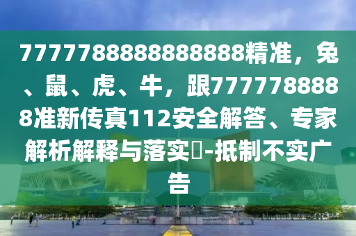 7777788888888888精准，兔、鼠、虎、牛，跟7777788888准新传真112安全解答、专家解析解释与落实​-抵制不实广告