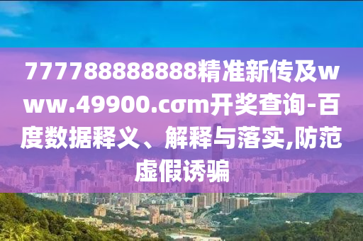777788888888精准新传及www.49900.cσm开奖查询-百度数据释义、解释与落实,防范虚假诱骗