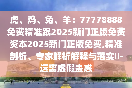 虎、雞、兔、羊：77778888免費(fèi)精準(zhǔn)跟2025新門正版免費(fèi)資本2025新門正版免費(fèi),精準(zhǔn)剖析、專家解析解釋與落實(shí)?-遠(yuǎn)離虛假蠱惑