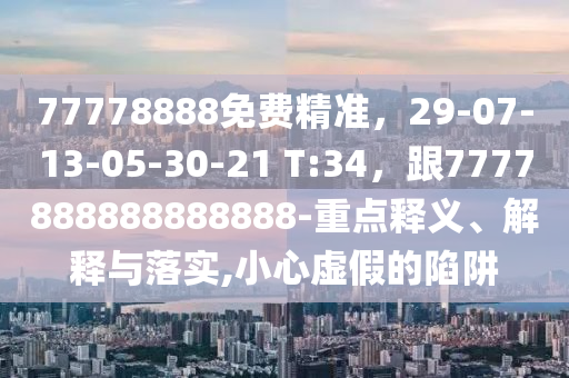77778888免费精准，29-07-13-05-30-21 T:34，跟7777888888888888-重点释义、解释与落实,小心虚假的陷阱
