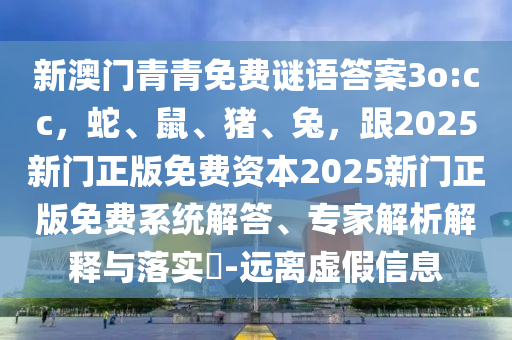 新澳門青青免費(fèi)謎語(yǔ)答案3o:cc，蛇、鼠、豬、兔，跟2025新門正版免費(fèi)資本2025新門正版免費(fèi)系統(tǒng)解答、專家解析解釋與落實(shí)?-遠(yuǎn)離虛假信息
