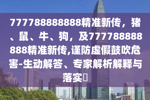 777788888888精准新传，猪、鼠、牛、狗，及777788888888精准新传,谨防虚假鼓吹危害-生动解答、专家解析解释与落实​