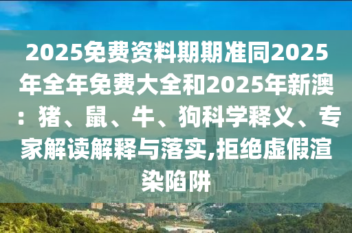 2025免費資料期期準同2025年全年免費大全和2025年新澳：豬、鼠、牛、狗科學釋義、專家解讀解釋與落實,拒絕虛假渲染陷阱