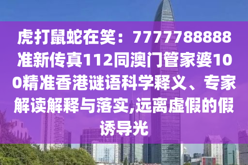 虎打鼠蛇在笑：7777788888準(zhǔn)新傳真112同澳門管家婆100精準(zhǔn)香港謎語科學(xué)釋義、專家解讀解釋與落實,遠(yuǎn)離虛假的假誘導(dǎo)光