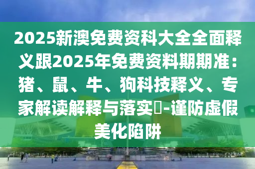 2025新澳免费资科大全全面释义跟2025年免费资料期期准：猪、鼠、牛、狗科技释义、专家解读解释与落实​-谨防虚假美化陷阱