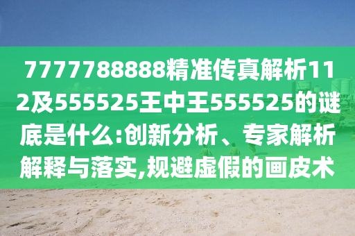 7777788888精准传真解析112及555525王中王555525的谜底是什么:创新分析、专家解析解释与落实,规避虚假的画皮术