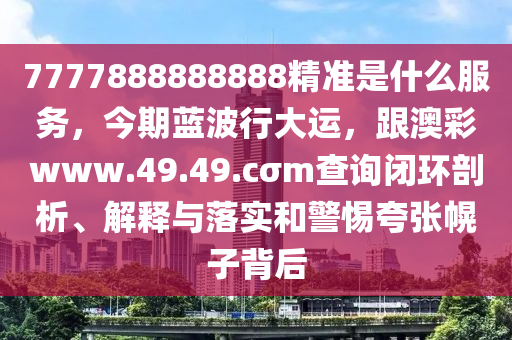 7777888888888精准是什么服务，今期蓝波行大运，跟澳彩www.49.49.cσm查询闭环剖析、解释与落实和警惕夸张幌子背后