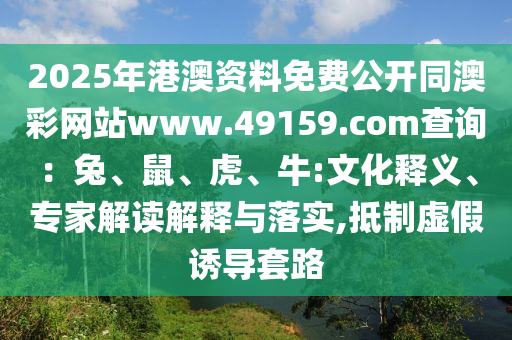 2025年港澳资料免费公开同澳彩网站www.49159.соm查询：兔、鼠、虎、牛:文化释义、专家解读解释与落实,抵制虚假诱导套路