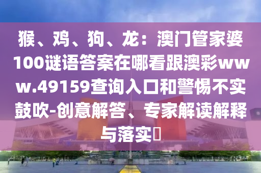 猴、雞、狗、龍：澳門管家婆100謎語答案在哪看跟澳彩www.49159查詢?nèi)肟诤途璨粚?shí)鼓吹-創(chuàng)意解答、專家解讀解釋與落實(shí)?