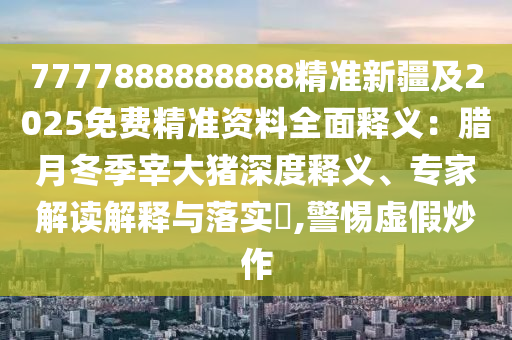 7777888888888精準(zhǔn)新疆及2025免費(fèi)精準(zhǔn)資料全面釋義：臘月冬季宰大豬深度釋義、專家解讀解釋與落實(shí)?,警惕虛假炒作