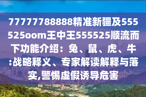 77777788888精準(zhǔn)新疆及555525oom王中王555525順流而下功能介紹：兔、鼠、虎、牛:戰(zhàn)略釋義、專(zhuān)家解讀解釋與落實(shí),警惕虛假誘導(dǎo)危害