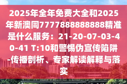 2025年全年免费大全和2025年新澳同7777888888888精准是什么服务：21-20-07-03-40-41 T:10和警惕伪宣传陷阱-传播剖析、专家解读解释与落实